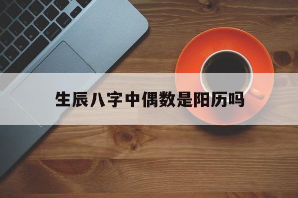 生辰八字中偶数是阳历吗,生辰八字中偶数是阳历吗还是阴历