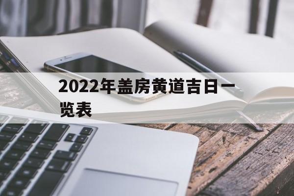 2022年盖房黄道吉日一览表,2022年盖房黄道吉日一览表最新