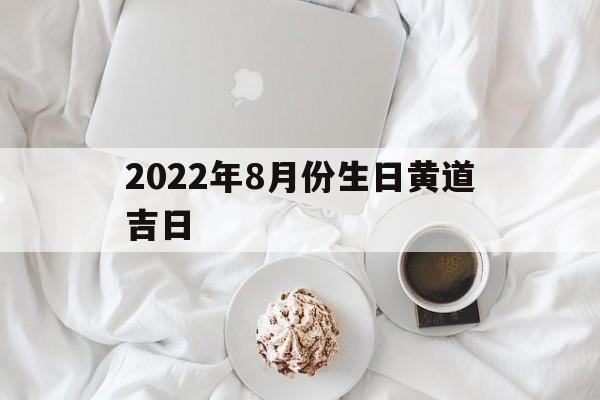 2022年8月份生日黄道吉日,2022年8月份生日黄道吉日有哪几天