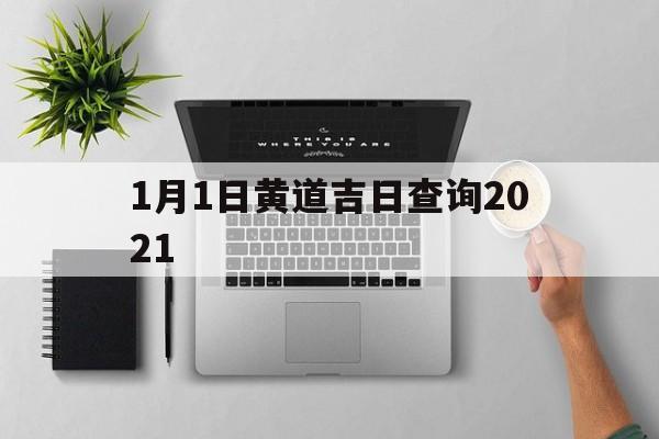 1月1日黄道吉日查询2021,黄道吉日查询2021年1月1日