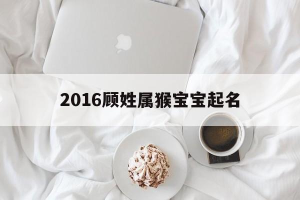 2016顾姓属猴宝宝起名,2016顾姓属猴宝宝起名大全