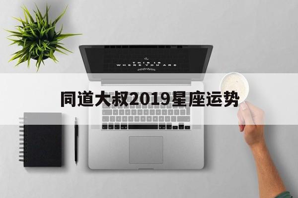 关于同道大叔2019星座运势的信息