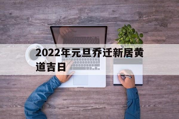 2022年元旦乔迁新居黄道吉日,2021年元旦乔迁新居日子好吗?