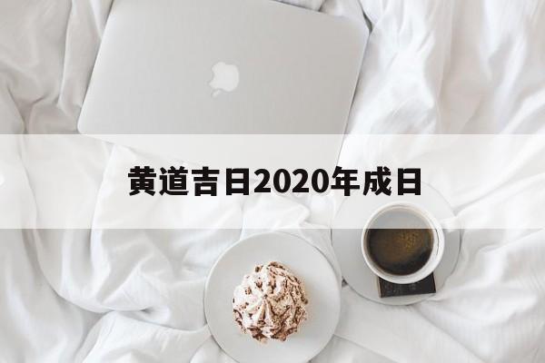 黄道吉日2020年成日,2020年黄道吉日查询时辰