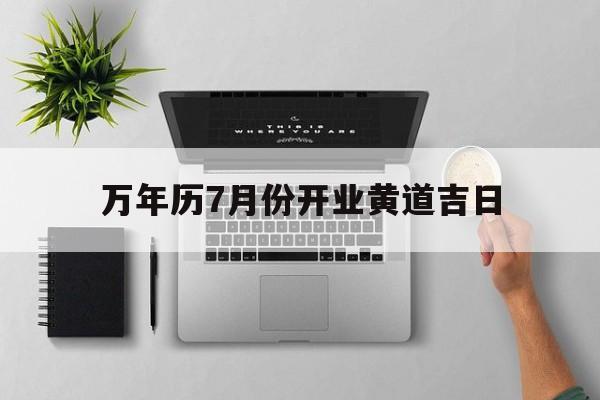 万年历7月份开业黄道吉日,万年历7月份开业黄道吉日有哪几天