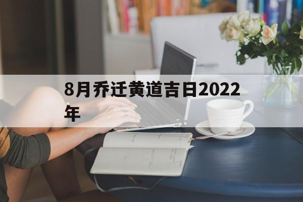 8月乔迁黄道吉日2022年,8月乔迁黄道吉日2022年11月份