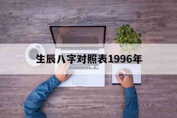 生辰八字对照表1996年,生辰八字对照表1996年出生