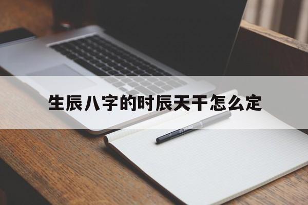 生辰八字的时辰天干怎么定,生辰八字天干时是怎么推算的