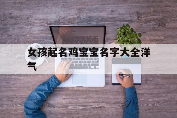 女孩起名鸡宝宝名字大全洋气,女孩起名鸡宝宝名字大全洋气两个字