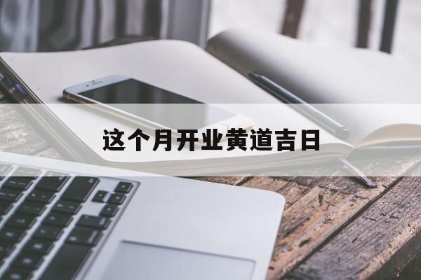 这个月开业黄道吉日,这个月适合开业的吉日吉时