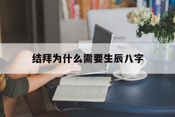 结拜为什么需要生辰八字,结拜为什么需要生辰八字呢