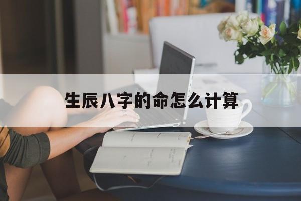 生辰八字的命怎么计算,生辰八字算命是怎么算的