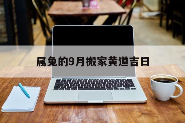 属兔的9月搬家黄道吉日,属兔的9月搬家黄道吉日是哪几天