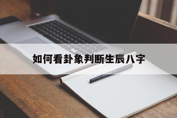 如何看卦象判断生辰八字,如何看卦象判断生辰八字的方法