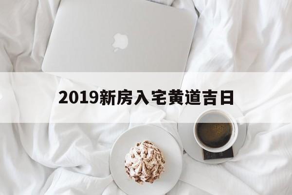 2019新房入宅黄道吉日,2020年最佳的新房入宅吉日一览表