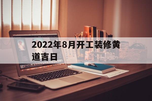 2022年8月开工装修黄道吉日,2021年8月适合装修开工的黄道吉日