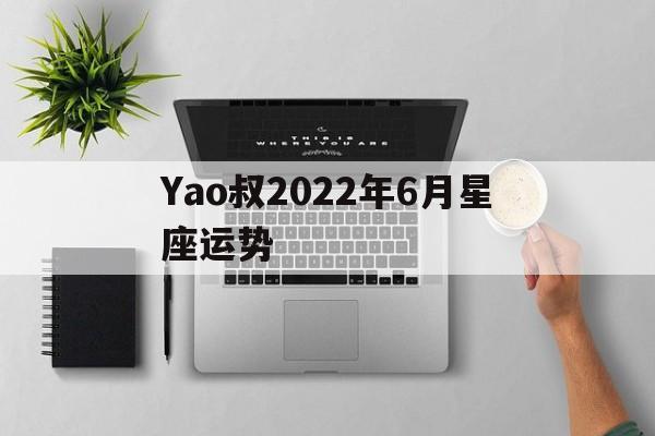 Yao叔2022年6月星座运势,alex大叔2020年6月星座运势