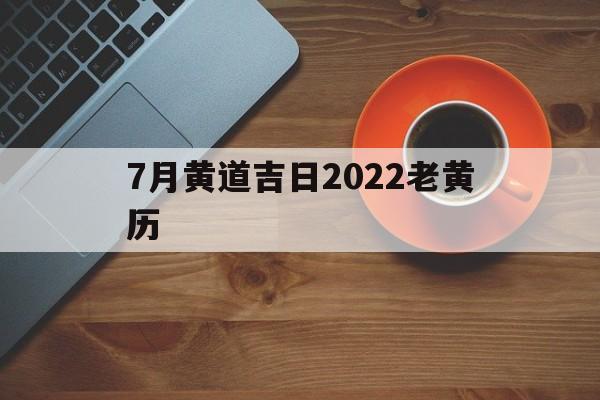 7月黄道吉日2022老黄历,黄历2021年七月黄道吉日查询