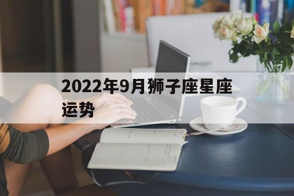 2022年9月狮子座星座运势,2022年9月狮子座星座运势及运程