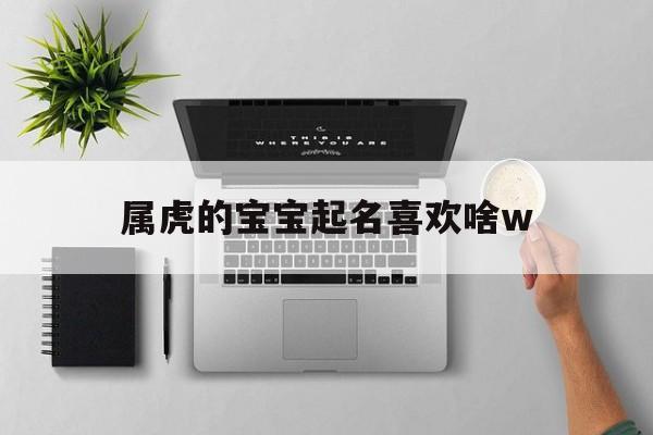 属虎的宝宝起名喜欢啥w,属虎宝宝起名用什么字最好