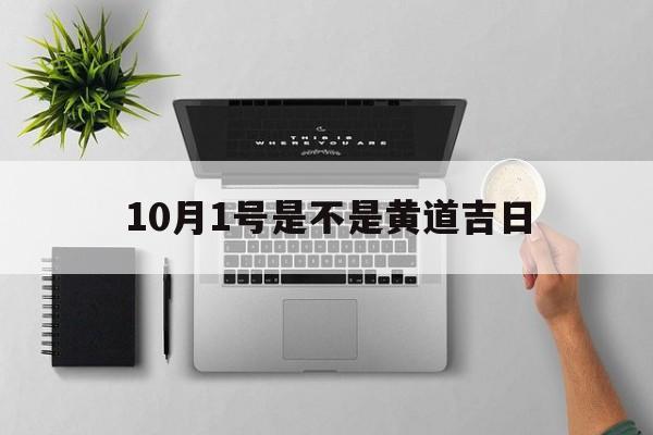 10月1号是不是黄道吉日,2021年10月1号是不是黄道吉日