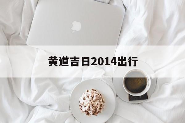 黄道吉日2014出行,黄道吉日2021出行吉日