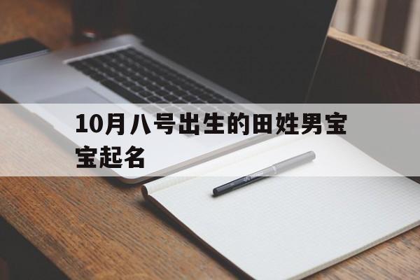10月八号出生的田姓男宝宝起名,10月八号出生的田姓男宝宝起名叫什么