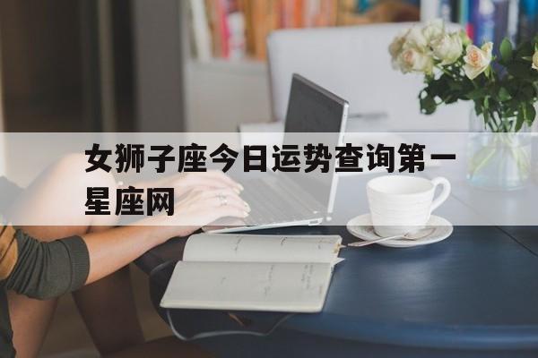 女狮子座今日运势查询第一星座网的简单介绍