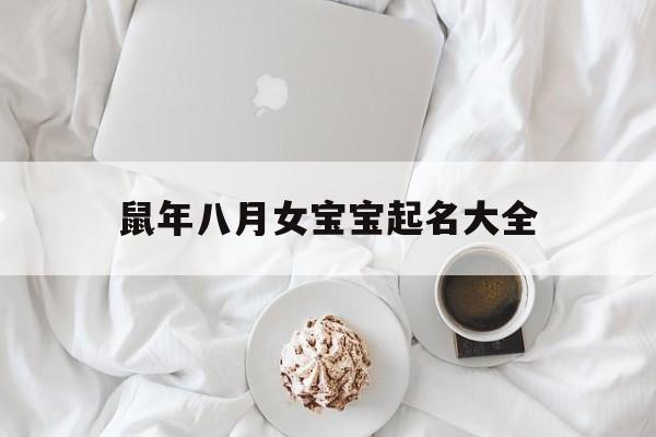 鼠年八月女宝宝起名大全,鼠年八月出生的男孩取名小名