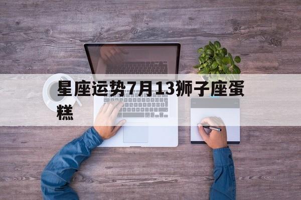 星座运势7月13狮子座蛋糕,狮子座7月23日整体运程佛滔星座算命网详解