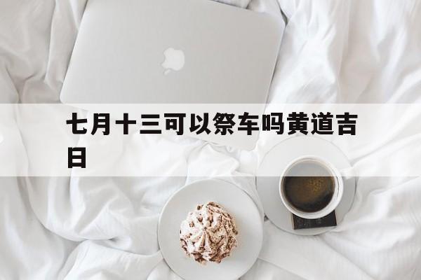 七月十三可以祭车吗黄道吉日,七月十三可以祭车吗黄道吉日是哪天