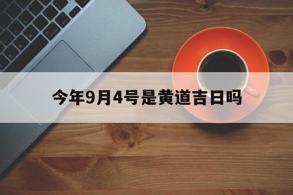 今年9月4号是黄道吉日吗,今年9月4号是黄道吉日吗请问