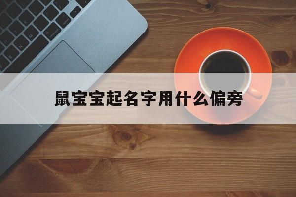 鼠宝宝起名字用什么偏旁,2020鼠宝宝取名宜用什么偏旁