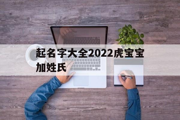 起名字大全2022虎宝宝加姓氏,起名字大全2022虎宝宝加姓氏怎么起