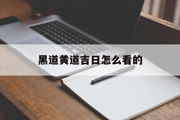 黑道黄道吉日怎么看的,黑道黄道吉日怎么看的懂