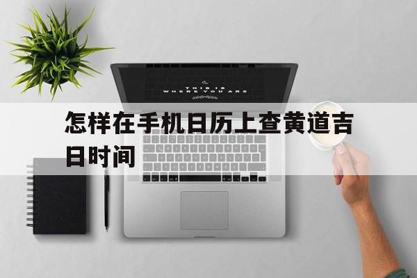 关于怎样在手机日历上查黄道吉日时间的信息