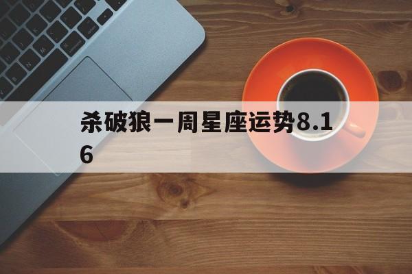 杀破狼一周星座运势8.16,杀破狼一周星座运势2024422428