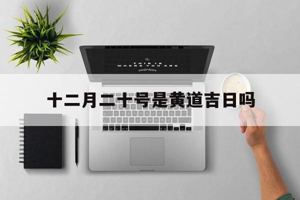 十二月二十号是黄道吉日吗,2020年十二月二十号是黄道吉日吗