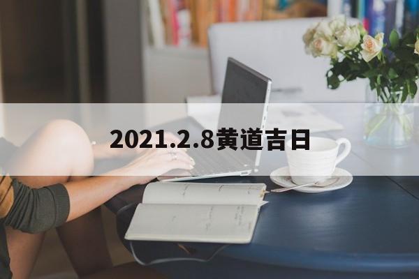 2021.2.8黄道吉日,202128黄历是吉日吗