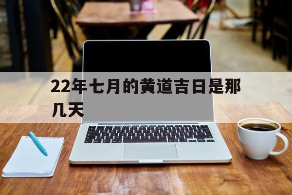 22年七月的黄道吉日是那几天,22年七月的黄道吉日是那几天啊