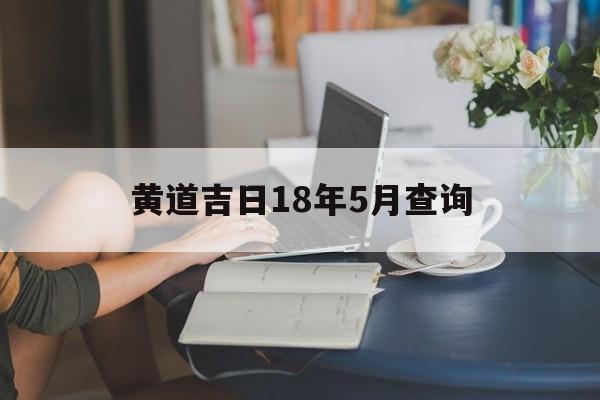 黄道吉日18年5月查询,黄历2021年18月黄道吉日查询