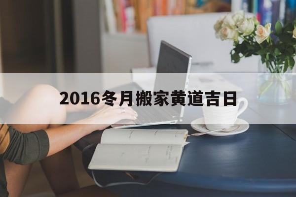 2016冬月搬家黄道吉日,2016冬月搬家黄道吉日有哪些