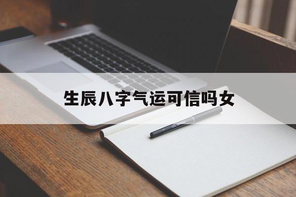 生辰八字气运可信吗女,生辰八字气运可信吗女命
