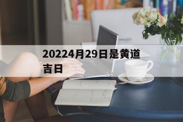 20224月29日是黄道吉日,2022年4月29日黄道吉日查询