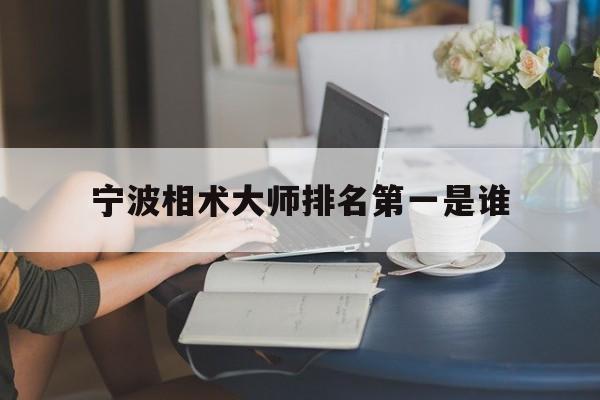 宁波相术大师排名第一是谁,宁波相术大师排名第一是谁呀