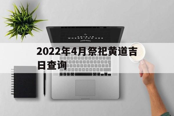 2022年4月祭祀黄道吉日查询,2022年4月祭祀黄道吉日查询表