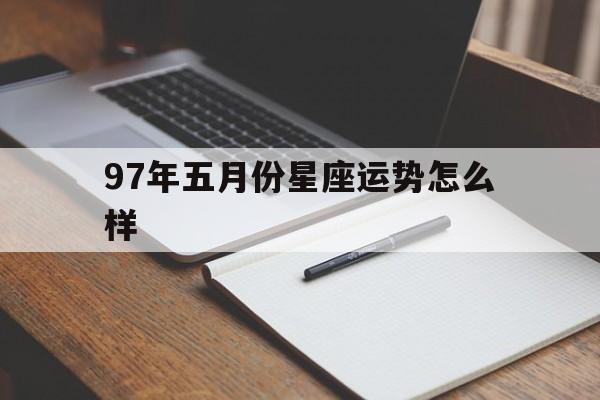 97年五月份星座运势怎么样,1997年5月份出生的运气怎么样