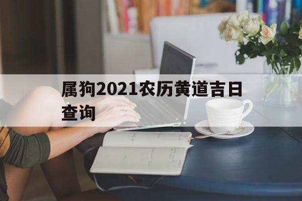 属狗2021农历黄道吉日查询,属狗2021农历黄道吉日查询表