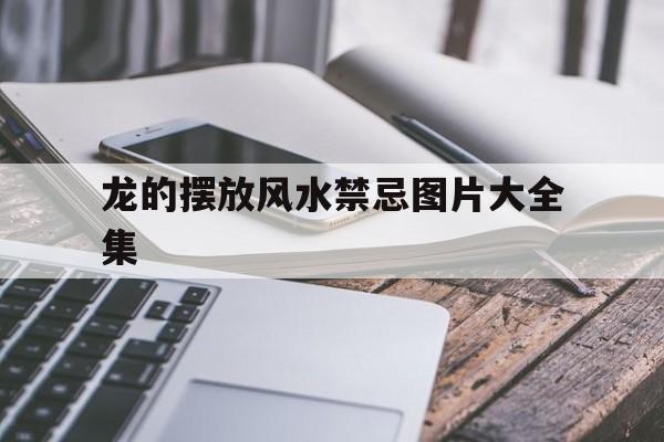 龙的摆放风水禁忌图片大全集,龙的摆放风水禁忌图片大全集欣赏