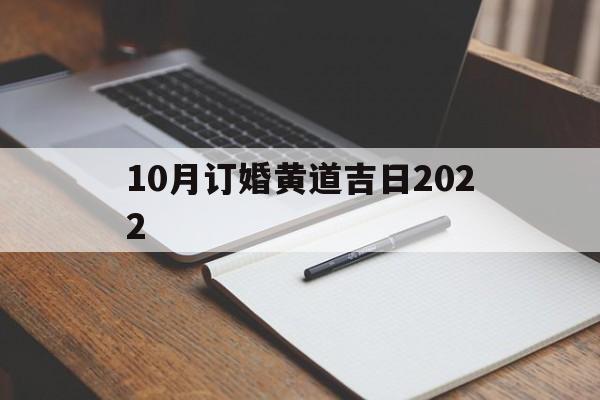 10月订婚黄道吉日2022,10月订婚黄道吉日查询2023年